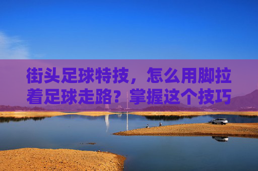 街头足球特技,怎么用脚拉着足球走路?掌握这个技巧,让你的步法更稳健