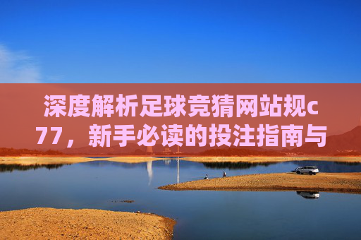 深度解析足球竞猜网站规c77，新手必读的投注指南与风控策略