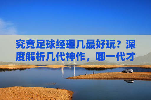 究竟足球经理几最好玩?深度解析几代神作,哪一代才是你的本命?
