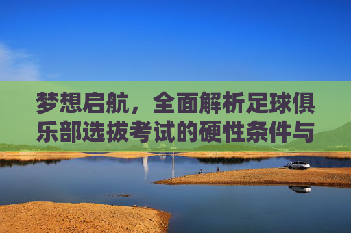 梦想启航，全面解析足球俱乐部选拔考试的硬性条件与软实力要求