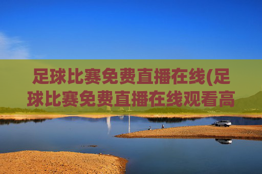 足球比赛免费直播在线(足球比赛免费直播在线观看高清)