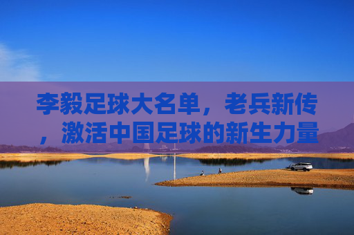 李毅足球大名单,老兵新传,激活中国足球的新生力量