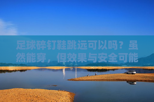 足球碎钉鞋跳远可以吗?虽然能穿,但效果与安全可能大打折扣!