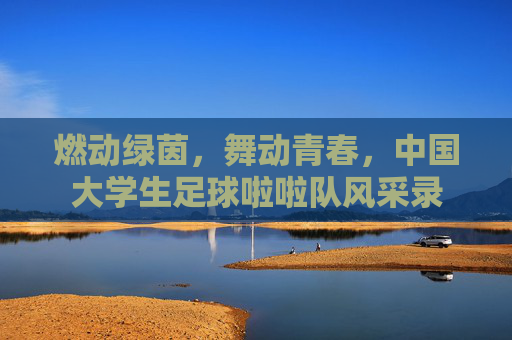 燃动绿茵,舞动青春,中国大学生足球啦啦队风采录