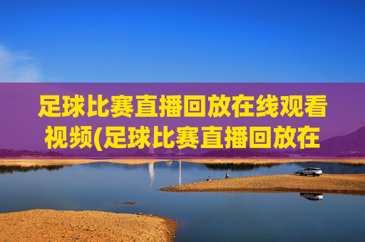 足球比赛直播回放在线观看视频(足球比赛直播回放在线观看视频下载)