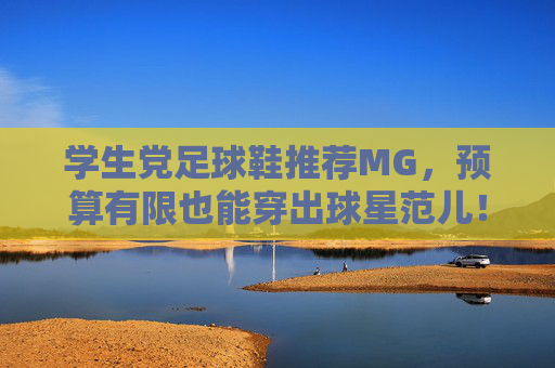 学生党足球鞋推荐MG,预算有限也能穿出球星范儿!