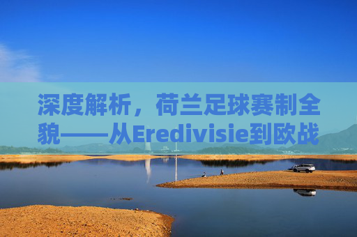 深度解析,荷兰足球赛制全貌——从Eredivisie到欧战资格的晋升之路