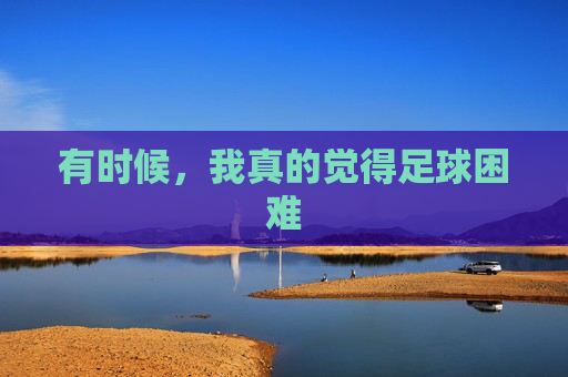 有时候,我真的觉得足球困难