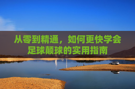 从零到精通,如何更快学会足球颠球的实用指南