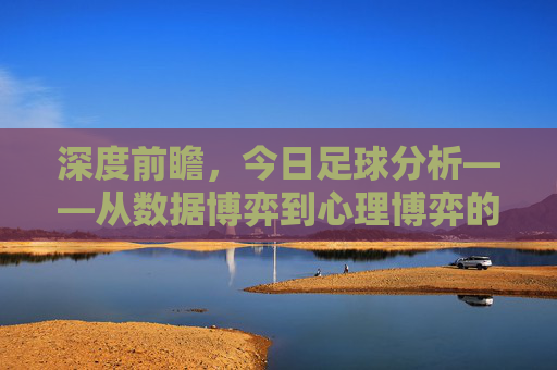 深度前瞻,今日足球分析——从数据博弈到心理博弈的全方位解读