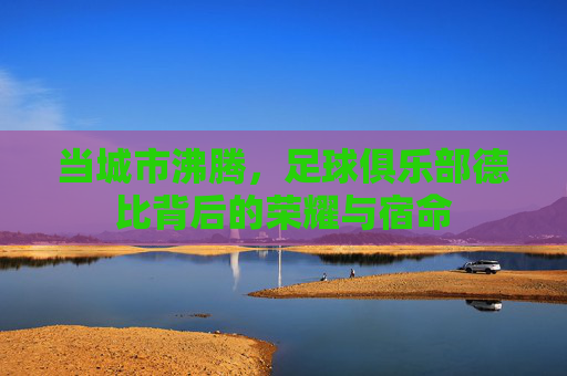 当城市沸腾,足球俱乐部德比背后的荣耀与宿命