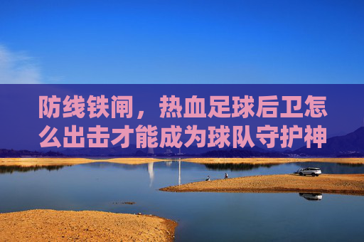 防线铁闸,热血足球后卫怎么出击才能成为球队守护神?