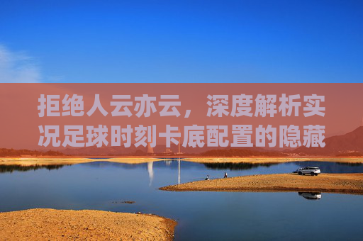 拒绝人云亦云,深度解析实况足球时刻卡底配置的隐藏玄机