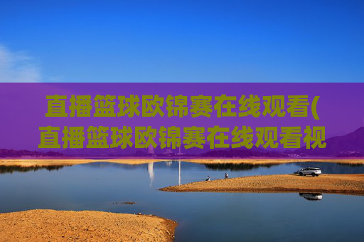 直播篮球欧锦赛在线观看(直播篮球欧锦赛在线观看视频)