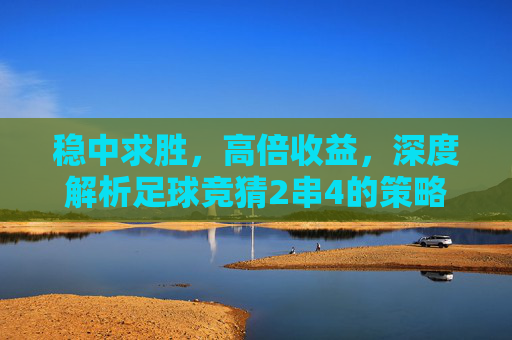 稳中求胜,高倍收益,深度解析足球竞猜2串4的策略与技巧