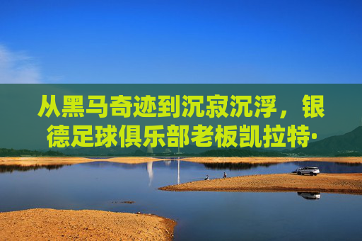 从黑马奇迹到沉寂沉浮,银德足球俱乐部老板凯拉特·马赫穆托夫的足球梦
