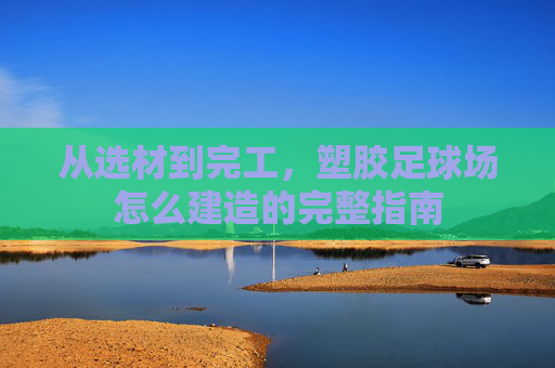 从选材到完工,塑胶足球场怎么建造的完整指南