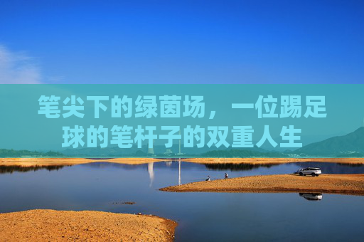 笔尖下的绿茵场,一位踢足球的笔杆子的双重人生