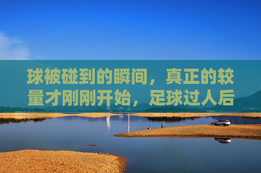 球被碰到的瞬间,真正的较量才刚刚开始,足球过人后的心理博弈与战术转化