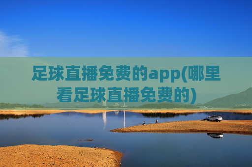 足球直播免费的app(哪里看足球直播免费的)
