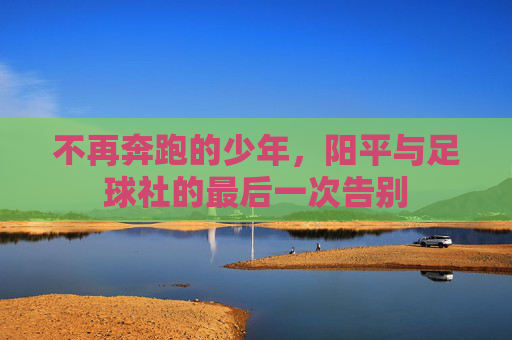 不再奔跑的少年,阳平与足球社的最后一次告别