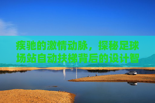 疾驰的激情动脉,探秘足球场站自动扶梯背后的设计智慧与安全守护