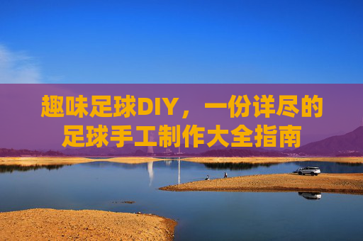 趣味足球DIY,一份详尽的足球手工制作大全指南