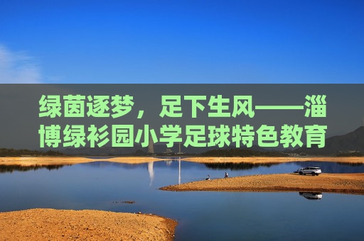 绿茵逐梦,足下生风——淄博绿衫园小学足球特色教育侧记