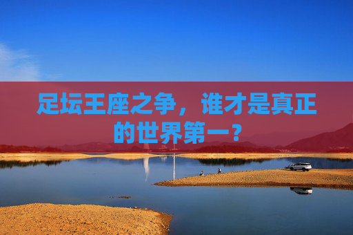 足坛王座之争,谁才是真正的世界第一?