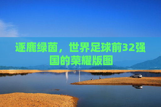 逐鹿绿茵,世界足球前32强国的荣耀版图