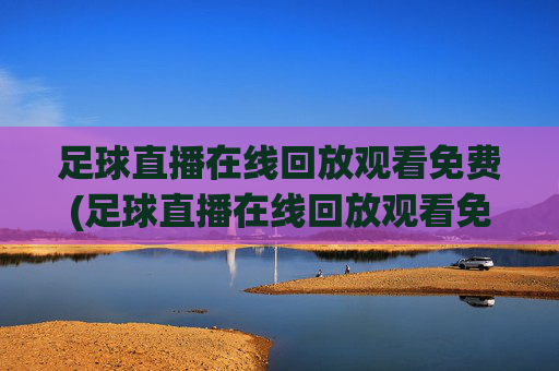 足球直播在线回放观看免费(足球直播在线回放观看免费高清)