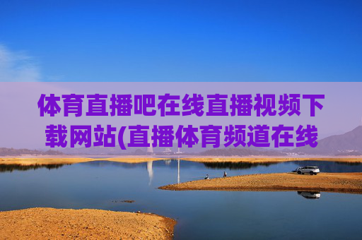 体育直播吧在线直播视频下载网站(直播体育频道在线直播观看)