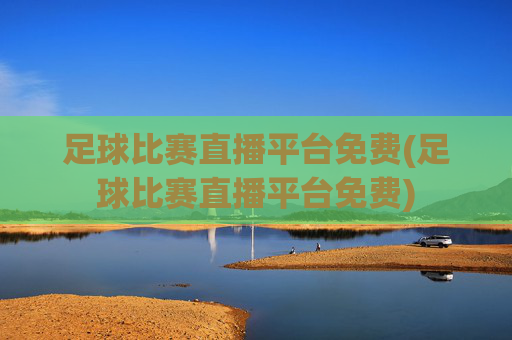 足球比赛直播平台免费(足球比赛直播平台免费)
