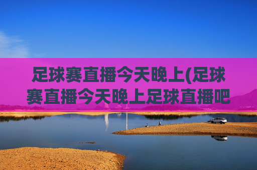 足球赛直播今天晚上(足球赛直播今天晚上足球直播吧)