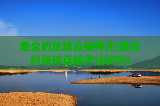 最全的足球直播押注(最全的足球直播押注软件)
