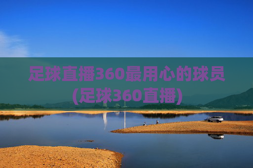 足球直播360最用心的球员(足球360直播)