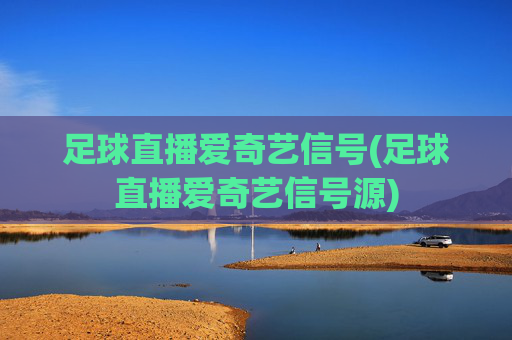 足球直播爱奇艺信号(足球直播爱奇艺信号源)