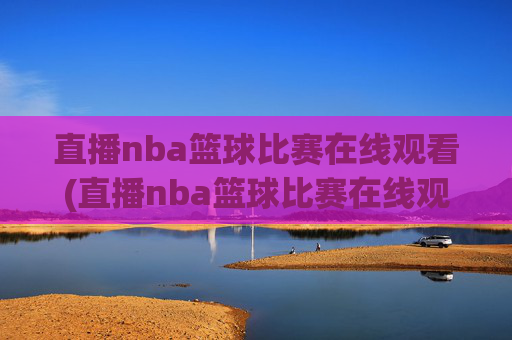直播nba篮球比赛在线观看(直播nba篮球比赛在线观看中央五台回看)