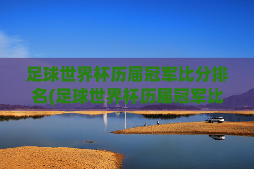足球世界杯历届冠军比分排名(足球世界杯历届冠军比分排名榜)