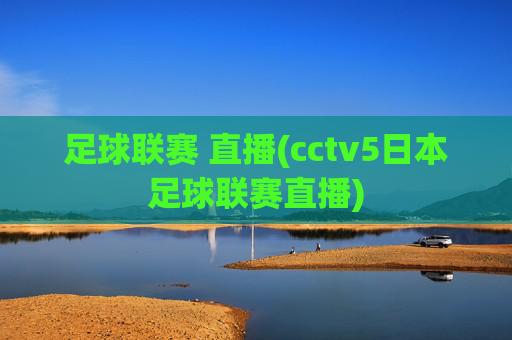 足球联赛 直播(cctv5日本足球联赛直播)