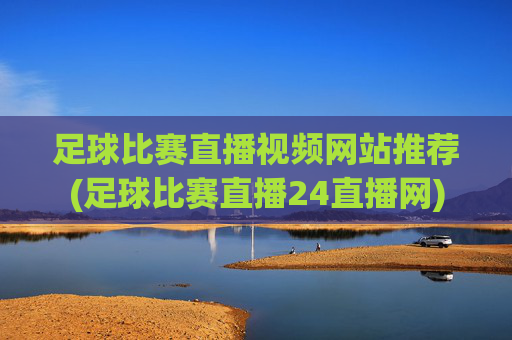 足球比赛直播视频网站推荐(足球比赛直播24直播网)