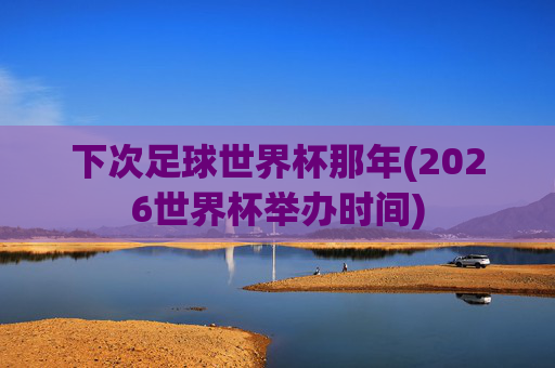 下次足球世界杯那年(2026世界杯举办时间)