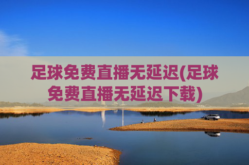 足球免费直播无延迟(足球免费直播无延迟下载)