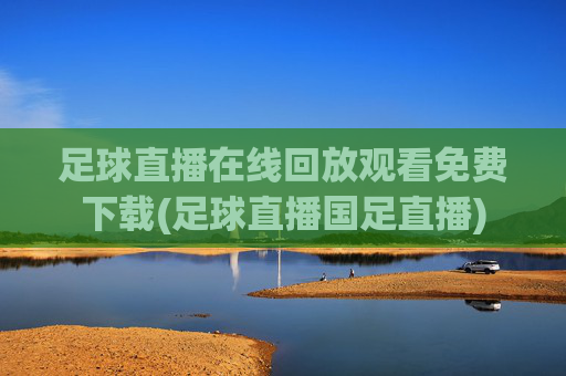 足球直播在线回放观看免费下载(足球直播国足直播)