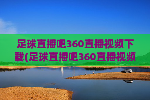 足球直播吧360直播视频下载(足球直播吧360直播视频下载安装)