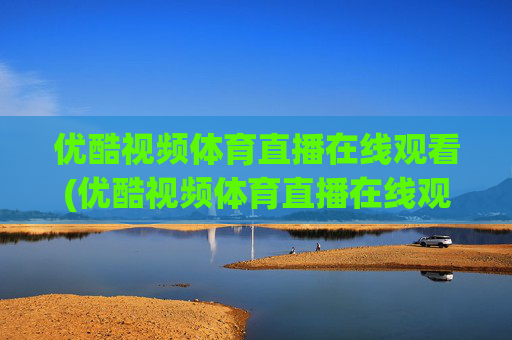 优酷视频体育直播在线观看(优酷视频体育直播在线观看高清)