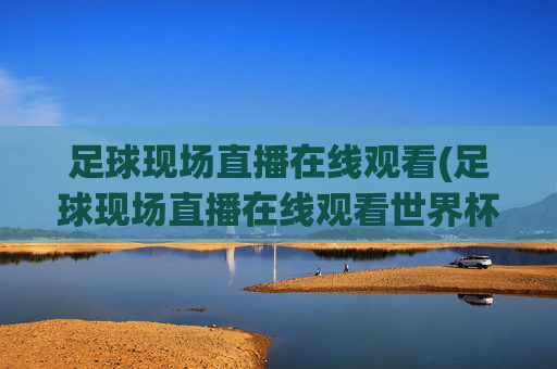 足球现场直播在线观看(足球现场直播在线观看世界杯)