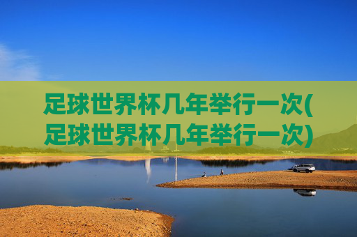 足球世界杯几年举行一次(足球世界杯几年举行一次)