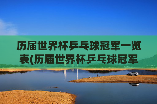 历届世界杯乒乓球冠军一览表(历届世界杯乒乓球冠军一览表)