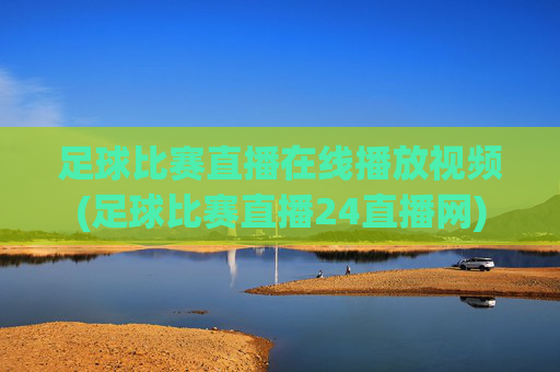 足球比赛直播在线播放视频(足球比赛直播24直播网)